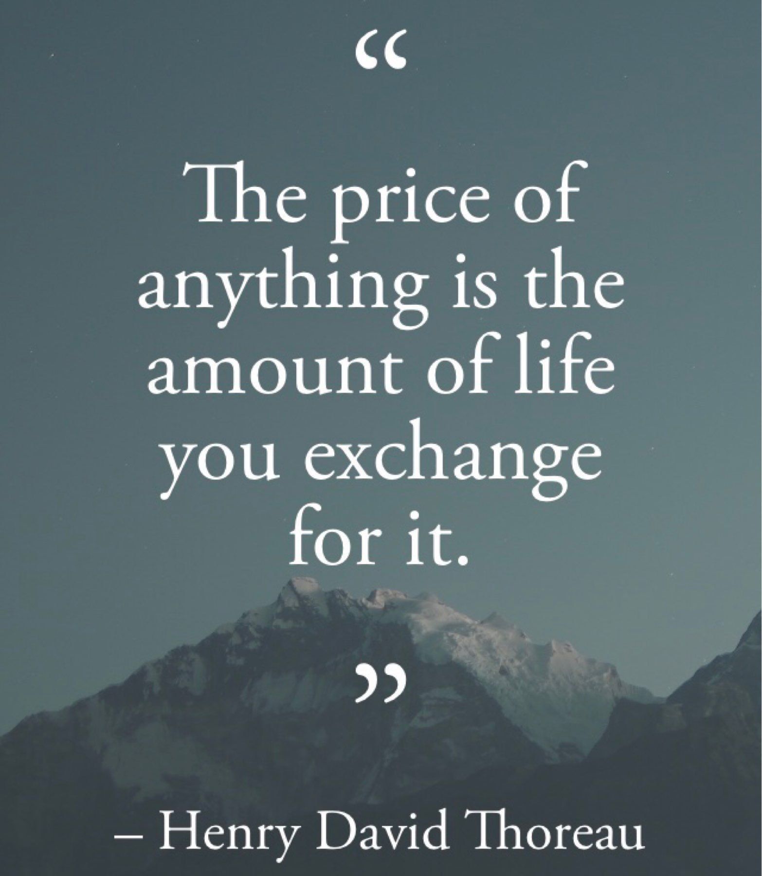 The price of anythjng is the amount of life you exchange for it -Thoreau