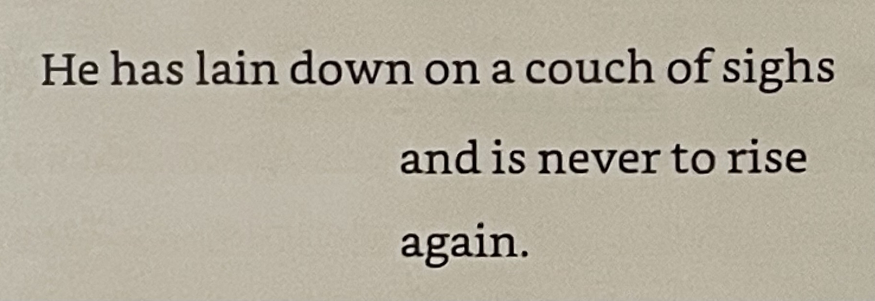 He has lain down on a couch of sighs&10;and is never to rise&10;again.